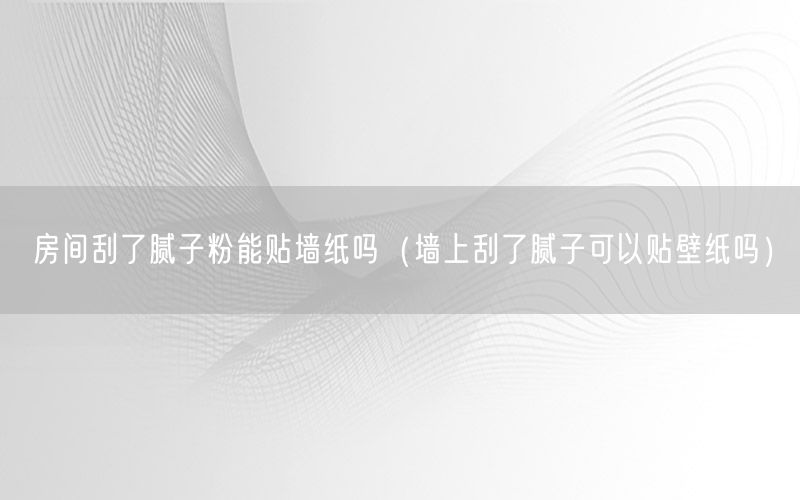 房间刮了腻子粉能贴墙纸吗（墙上刮了腻子可以贴壁纸吗）