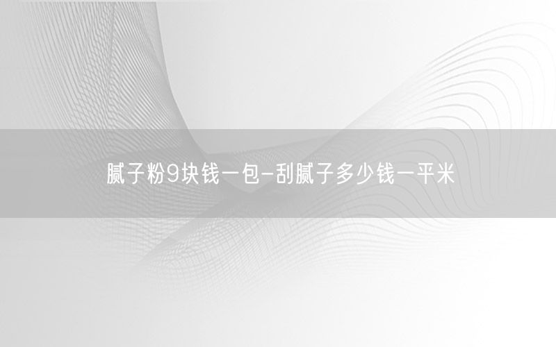 腻子粉9块钱一包-刮腻子多少钱一平米