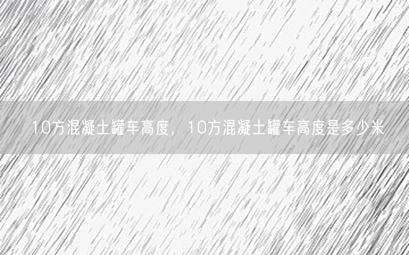 10方混凝土罐车高度，10方混凝土罐车高度是多少米