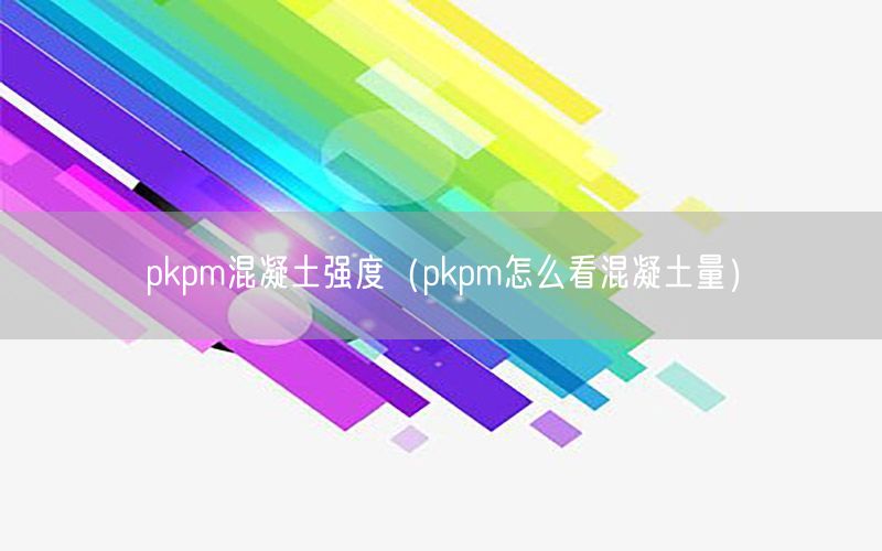 pkpm混凝土强度（pkpm怎么看混凝土量）