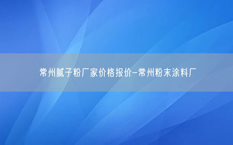 常州腻子粉厂家价格报价-常州粉末涂料厂