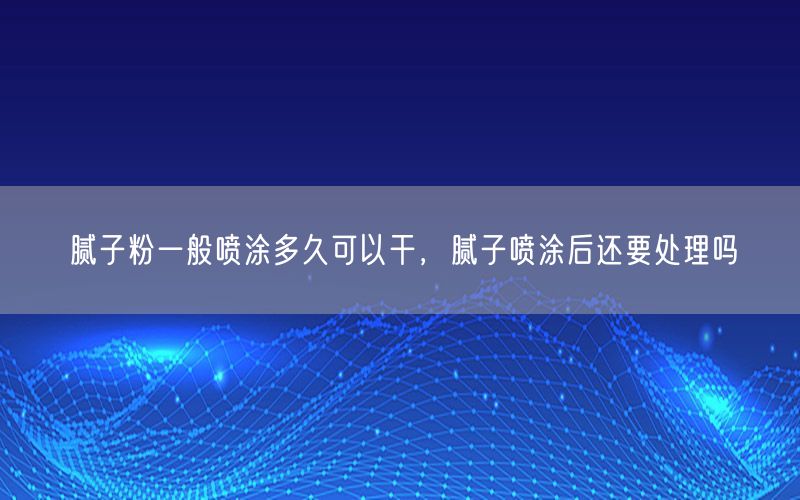 腻子粉一般喷涂多久可以干，腻子喷涂后还要处理吗