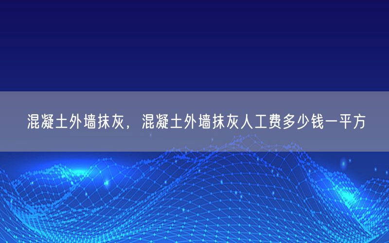 混凝土外墙抹灰，混凝土外墙抹灰人工费多少钱一平方