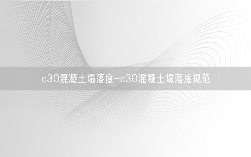 c30混凝土塌落度-c30混凝土塌落度规范