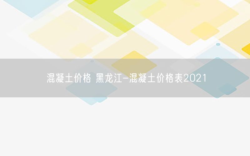 混凝土价格 黑龙江-混凝土价格表2021