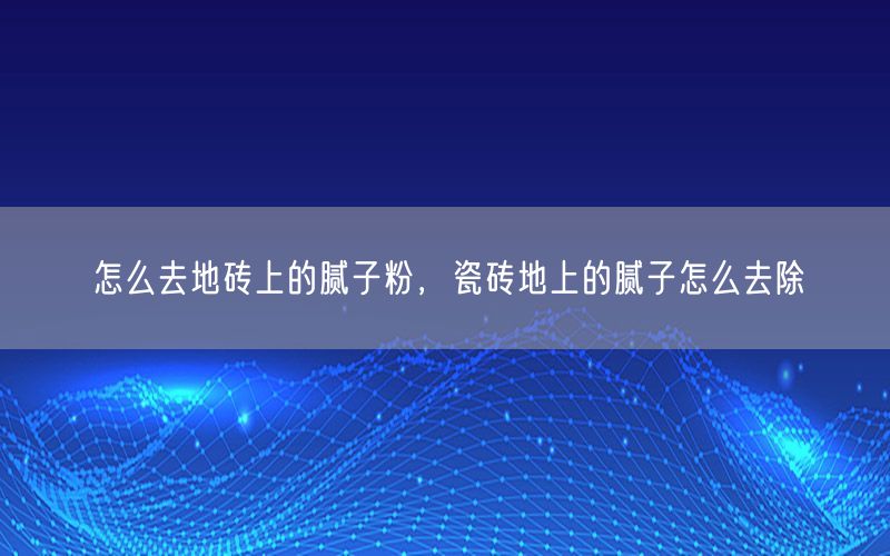 怎么去地砖上的腻子粉，瓷砖地上的腻子怎么去除