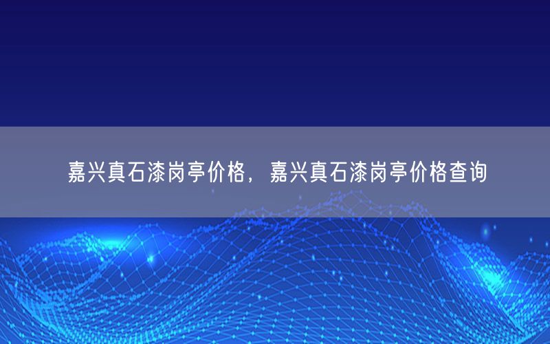 嘉兴真石漆岗亭价格，嘉兴真石漆岗亭价格查询