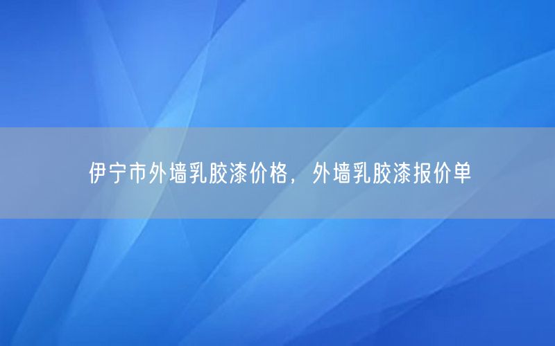 伊宁市外墙乳胶漆价格，外墙乳胶漆报价单