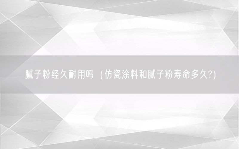 腻子粉经久耐用吗（仿瓷涂料和腻子粉寿命多久?）