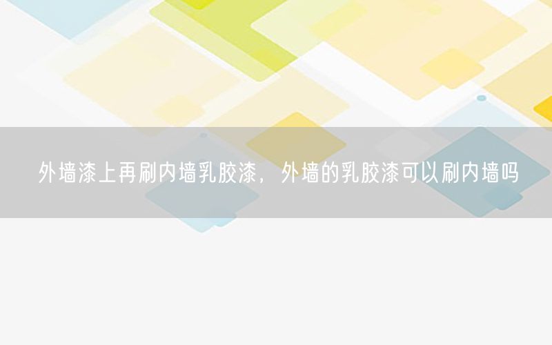 外墙漆上再刷内墙乳胶漆，外墙的乳胶漆可以刷内墙吗