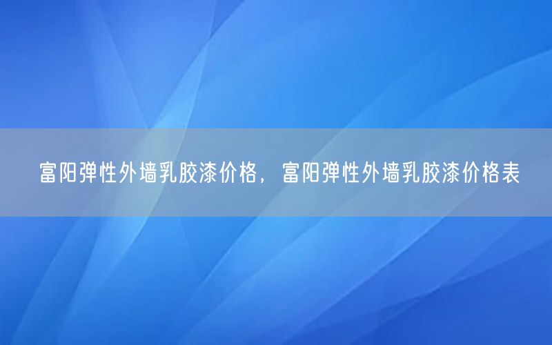 富阳弹性外墙乳胶漆价格，富阳弹性外墙乳胶漆价格表