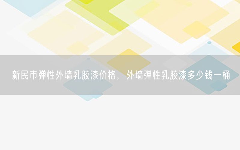 新民市弹性外墙乳胶漆价格，外墙弹性乳胶漆多少钱一桶