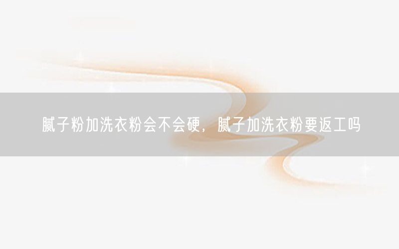 腻子粉加洗衣粉会不会硬，腻子加洗衣粉要返工吗