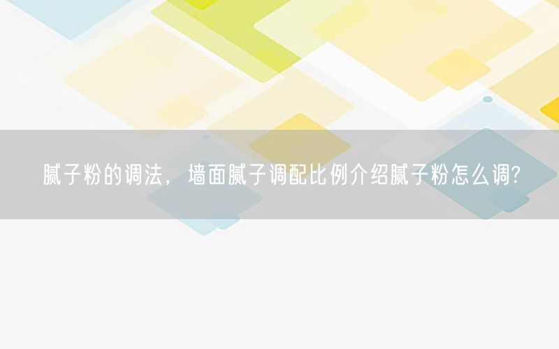 腻子粉的调法，墙面腻子调配比例介绍腻子粉怎么调?