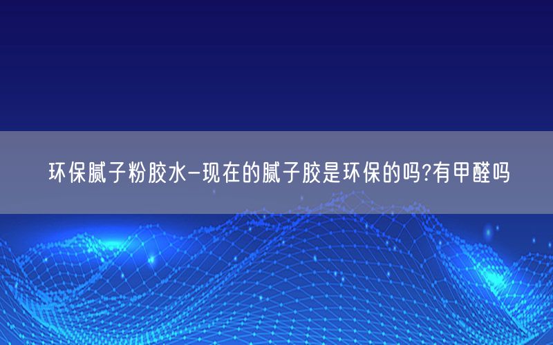 环保腻子粉胶水-现在的腻子胶是环保的吗?有甲醛吗