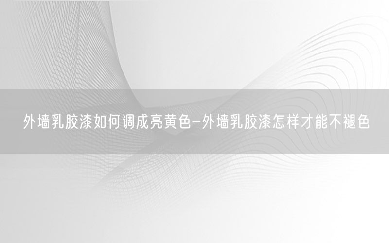 外墙乳胶漆如何调成亮黄色-外墙乳胶漆怎样才能不褪色