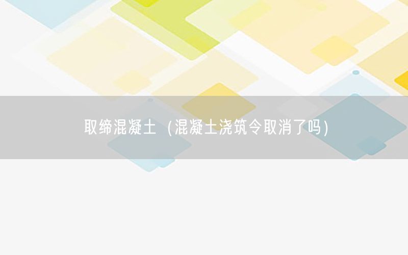 取缔混凝土（混凝土浇筑令取消了吗）