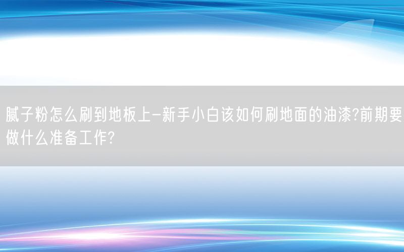 腻子粉怎么刷到地板上-新手小白该如何刷地面的油漆?前期要做什么准备工作?