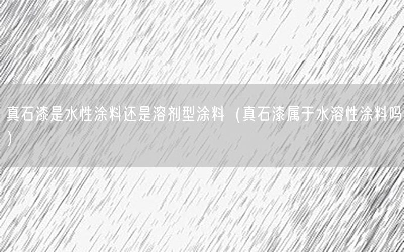 真石漆是水性涂料还是溶剂型涂料（真石漆属于水溶性涂料吗）