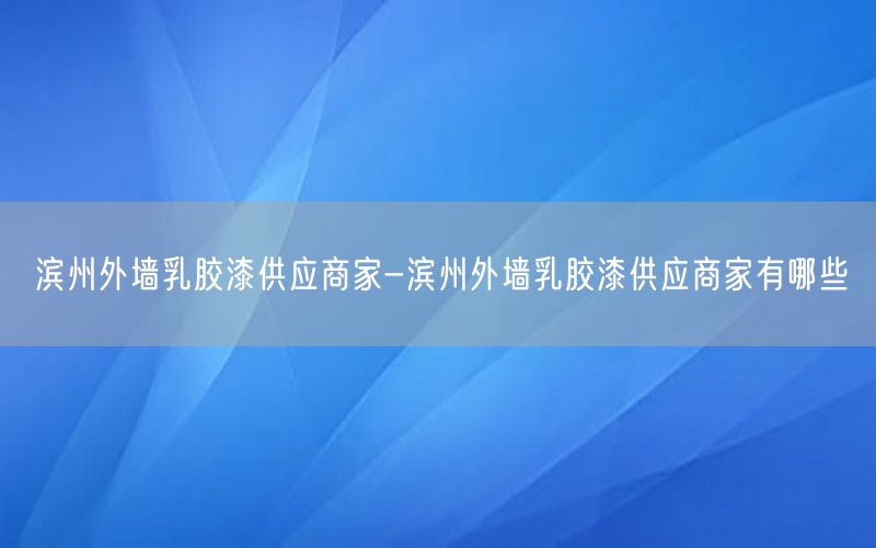 滨州外墙乳胶漆供应商家-滨州外墙乳胶漆供应商家有哪些