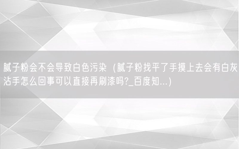 腻子粉会不会导致白色污染（腻子粉找平了手摸上去会有白灰沾手怎么回事可以直接再刷漆吗?_百度知...）