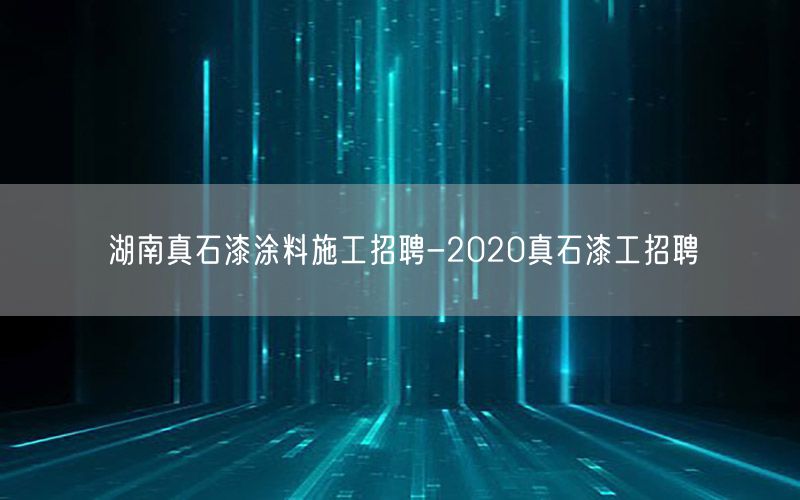 湖南真石漆涂料施工招聘-2020真石漆工招聘