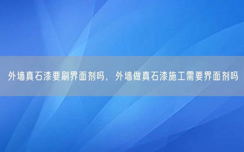 外墙真石漆要刷界面剂吗，外墙做真石漆施工需要界面剂吗