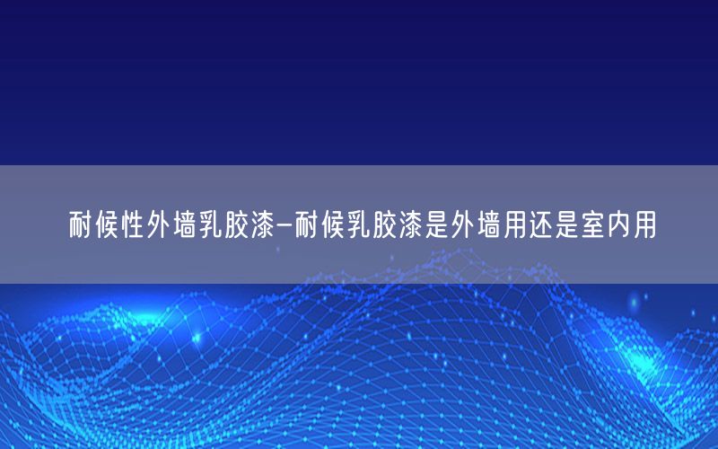 耐候性外墙乳胶漆-耐候乳胶漆是外墙用还是室内用