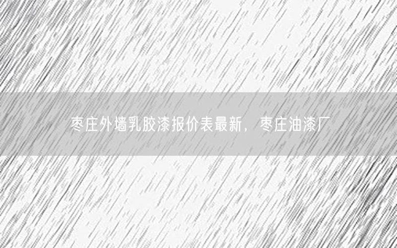 枣庄外墙乳胶漆报价表最新，枣庄油漆厂