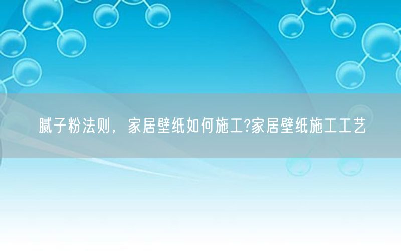 腻子粉法则，家居壁纸如何施工?家居壁纸施工工艺