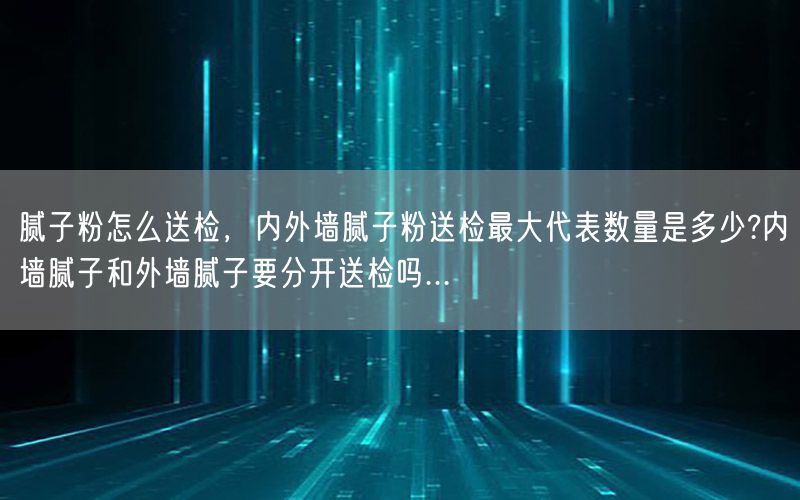 腻子粉怎么送检，内外墙腻子粉送检最大代表数量是多少?内墙腻子和外墙腻子要分开送检吗...