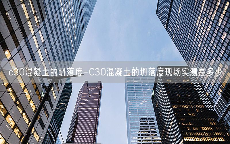 c30混凝土的坍落度-C30混凝土的坍落度现场实测是多少