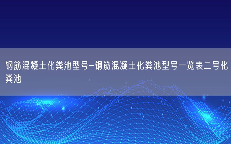 钢筋混凝土化粪池型号-钢筋混凝土化粪池型号一览表二号化粪池