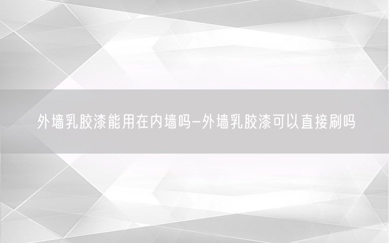 外墙乳胶漆能用在内墙吗-外墙乳胶漆可以直接刷吗