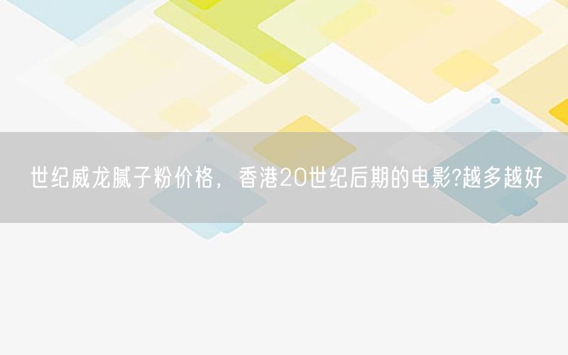 世纪威龙腻子粉价格，香港20世纪后期的电影?越多越好