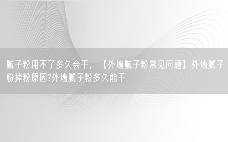 腻子粉用不了多久会干，【外墙腻子粉常见问题】外墙腻子粉掉粉原因?外墙腻子粉多久能干