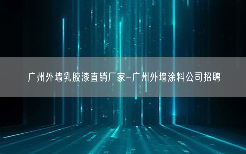 广州外墙乳胶漆直销厂家-广州外墙涂料公司招聘