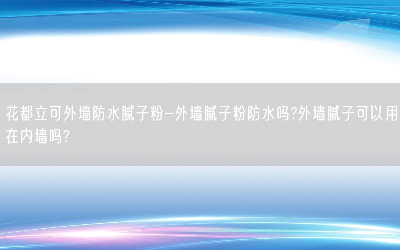 花都立可外墙防水腻子粉-外墙腻子粉防水吗?外墙腻子可以用在内墙吗?