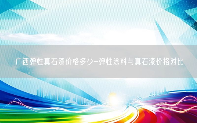 广西弹性真石漆价格多少-弹性涂料与真石漆价格对比