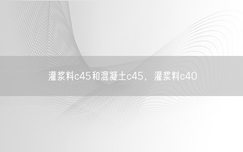 灌浆料c45和混凝土c45，灌浆料c40