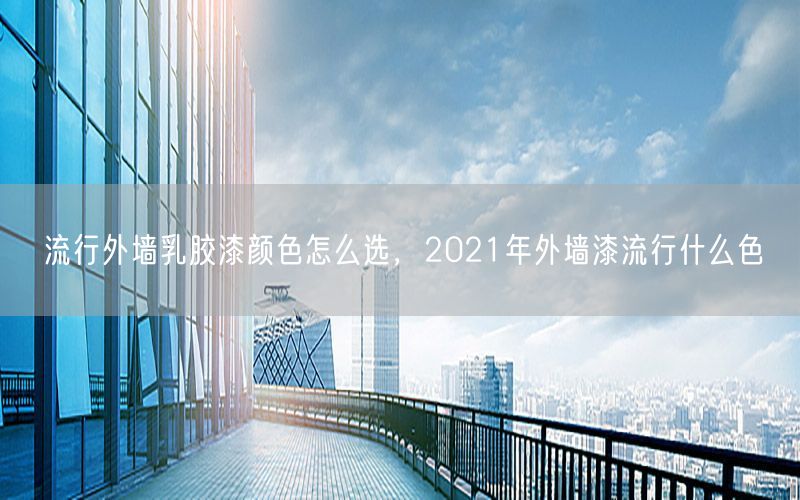 流行外墙乳胶漆颜色怎么选，2021年外墙漆流行什么色