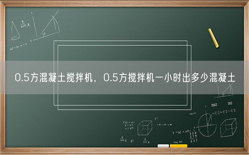 0.5方混凝土搅拌机，0.5方搅拌机一小时出多少混凝土