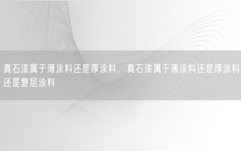 真石漆属于薄涂料还是厚涂料，真石漆属于薄涂料还是厚涂料还是复层涂料