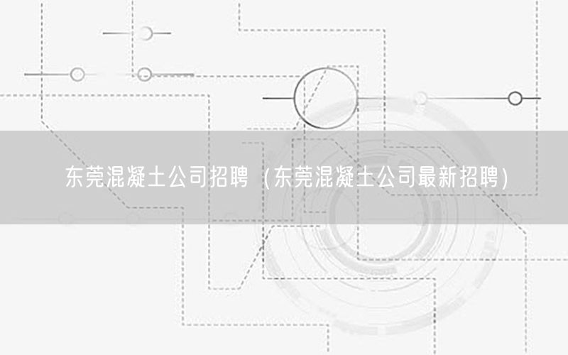 东莞混凝土公司招聘（东莞混凝土公司最新招聘）