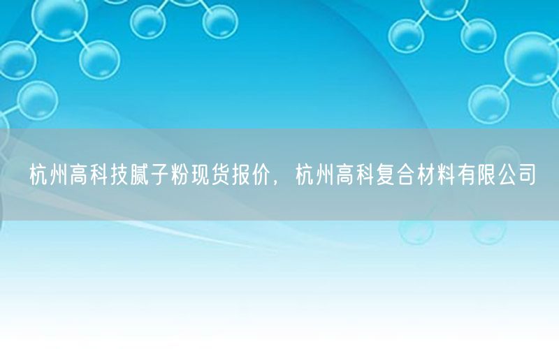 杭州高科技腻子粉现货报价，杭州高科复合材料有限公司