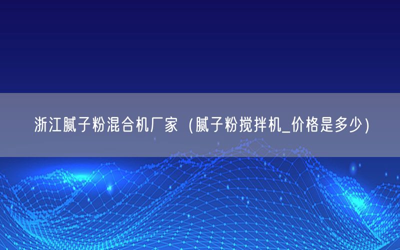 浙江腻子粉混合机厂家（腻子粉搅拌机_价格是多少）