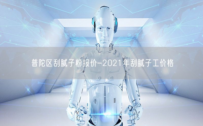 普陀区刮腻子粉报价-2021年刮腻子工价格