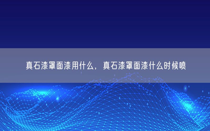 真石漆罩面漆用什么，真石漆罩面漆什么时候喷