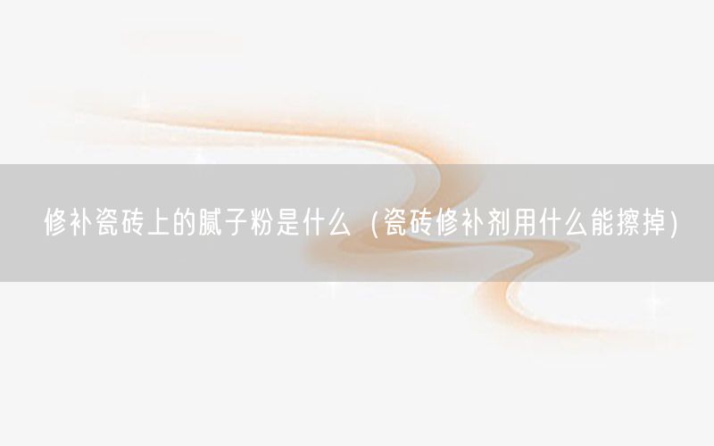 修补瓷砖上的腻子粉是什么（瓷砖修补剂用什么能擦掉）