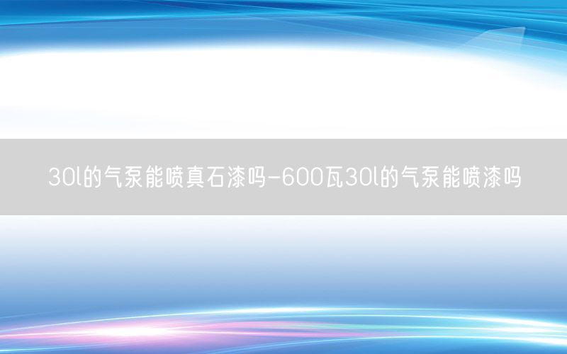 30l的气泵能喷真石漆吗-600瓦30l的气泵能喷漆吗